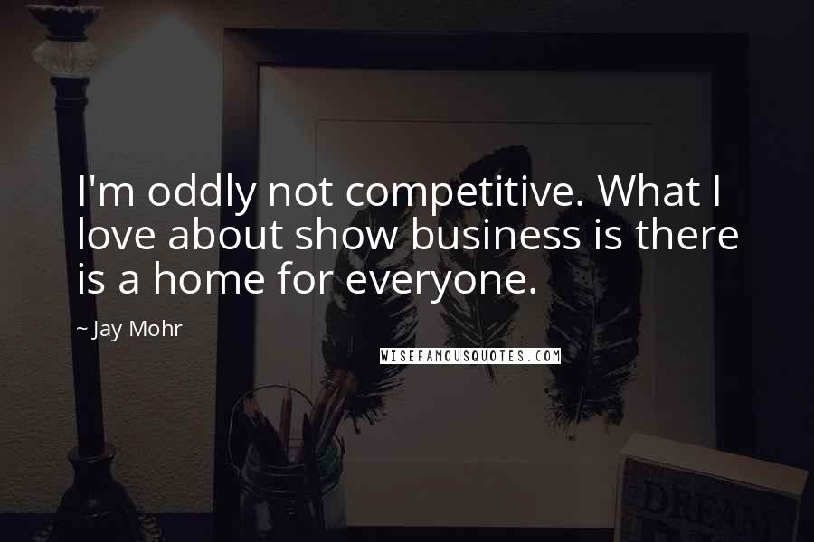 Jay Mohr Quotes: I'm oddly not competitive. What I love about show business is there is a home for everyone.