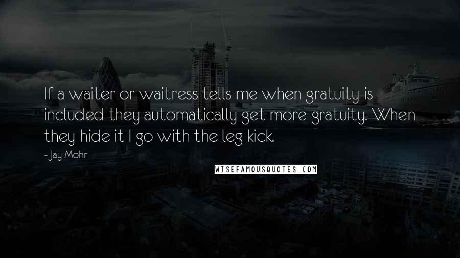 Jay Mohr Quotes: If a waiter or waitress tells me when gratuity is included they automatically get more gratuity. When they hide it I go with the leg kick.