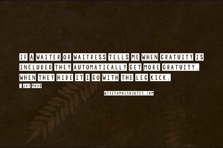 Jay Mohr Quotes: If a waiter or waitress tells me when gratuity is included they automatically get more gratuity. When they hide it I go with the leg kick.