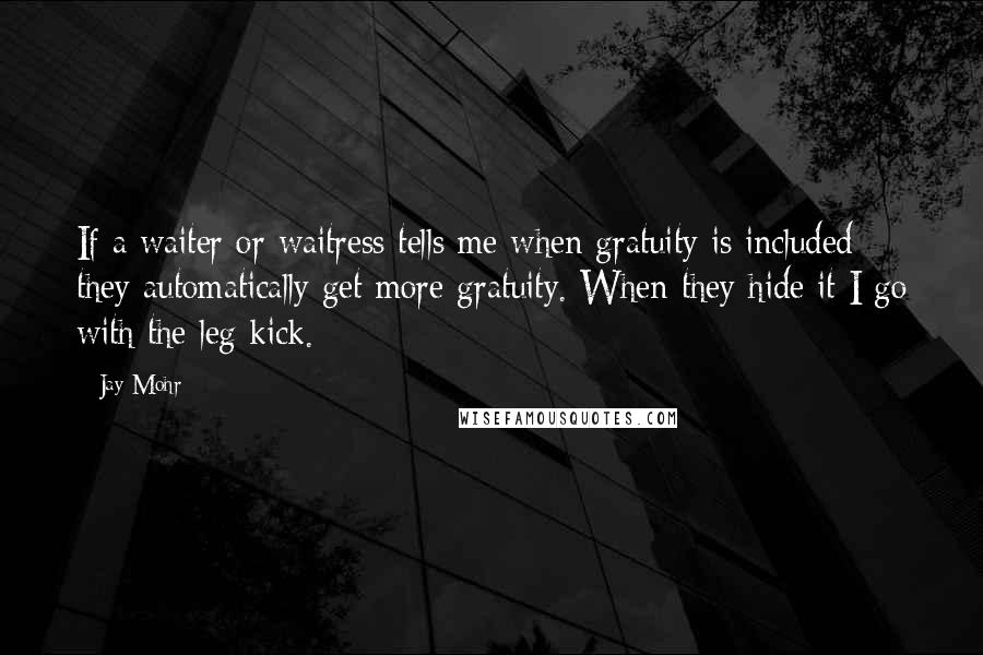 Jay Mohr Quotes: If a waiter or waitress tells me when gratuity is included they automatically get more gratuity. When they hide it I go with the leg kick.