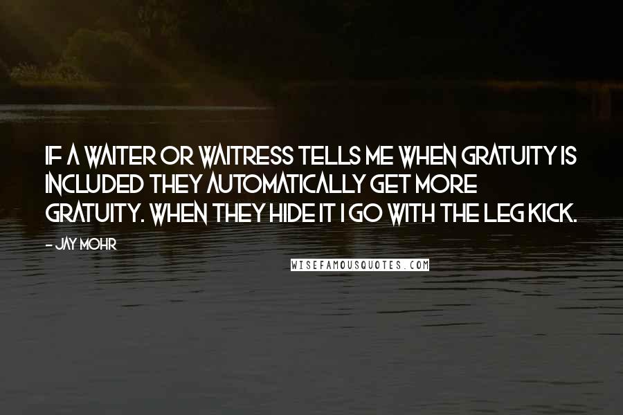 Jay Mohr Quotes: If a waiter or waitress tells me when gratuity is included they automatically get more gratuity. When they hide it I go with the leg kick.