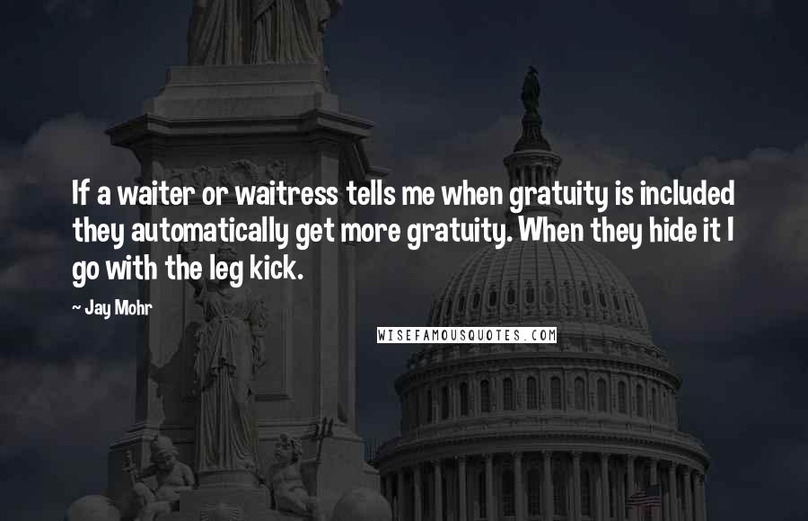 Jay Mohr Quotes: If a waiter or waitress tells me when gratuity is included they automatically get more gratuity. When they hide it I go with the leg kick.