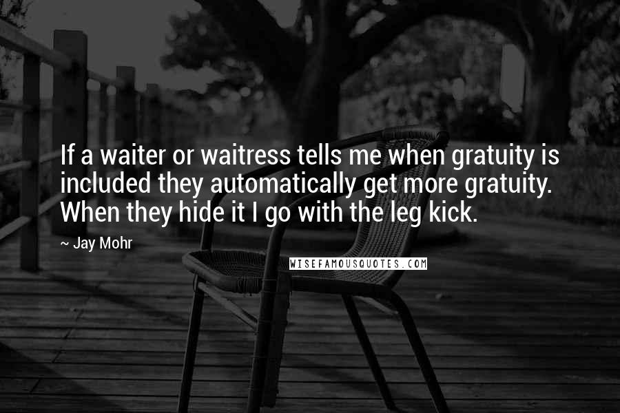 Jay Mohr Quotes: If a waiter or waitress tells me when gratuity is included they automatically get more gratuity. When they hide it I go with the leg kick.