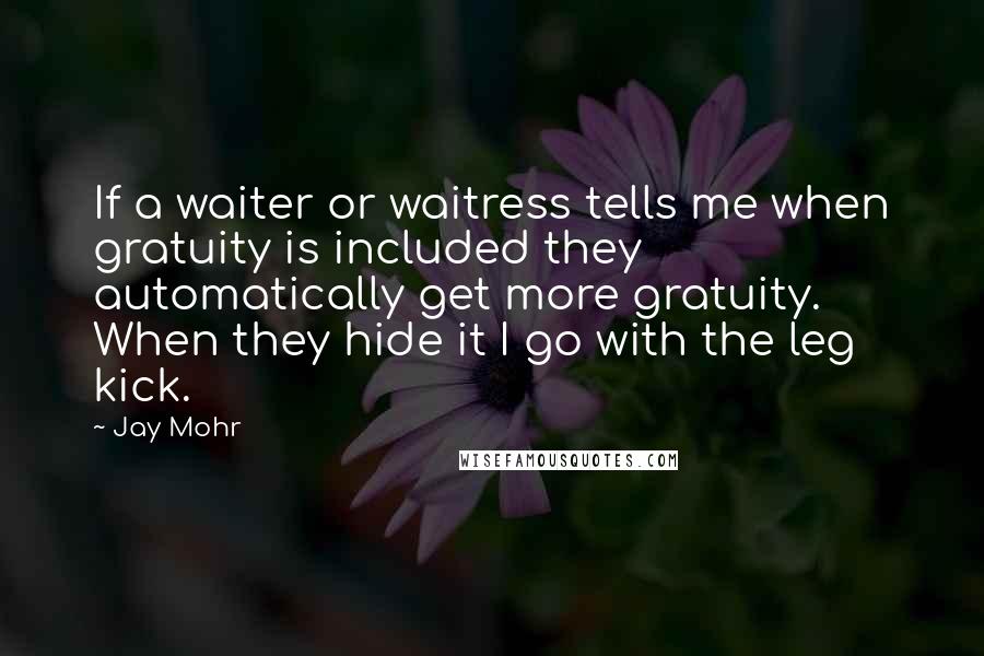 Jay Mohr Quotes: If a waiter or waitress tells me when gratuity is included they automatically get more gratuity. When they hide it I go with the leg kick.