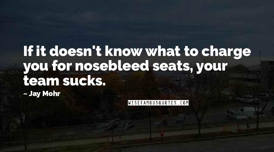 Jay Mohr Quotes: If it doesn't know what to charge you for nosebleed seats, your team sucks.