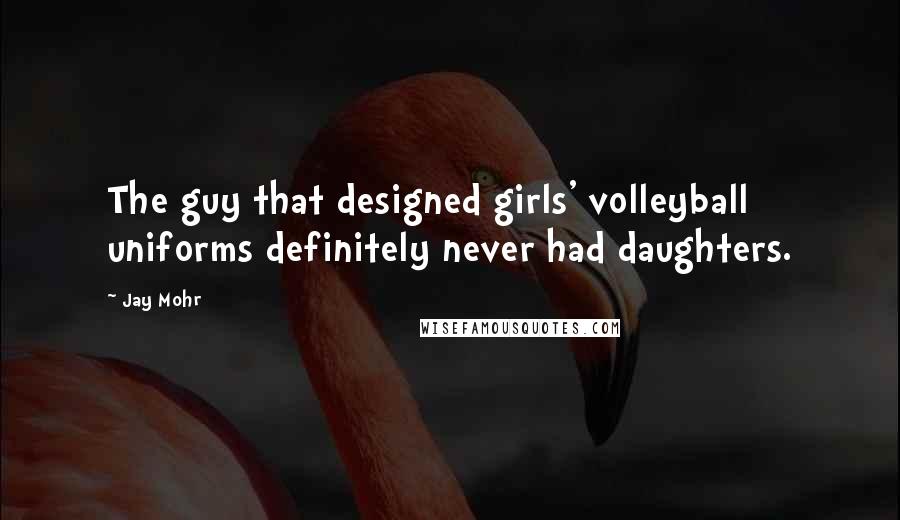 Jay Mohr Quotes: The guy that designed girls' volleyball uniforms definitely never had daughters.