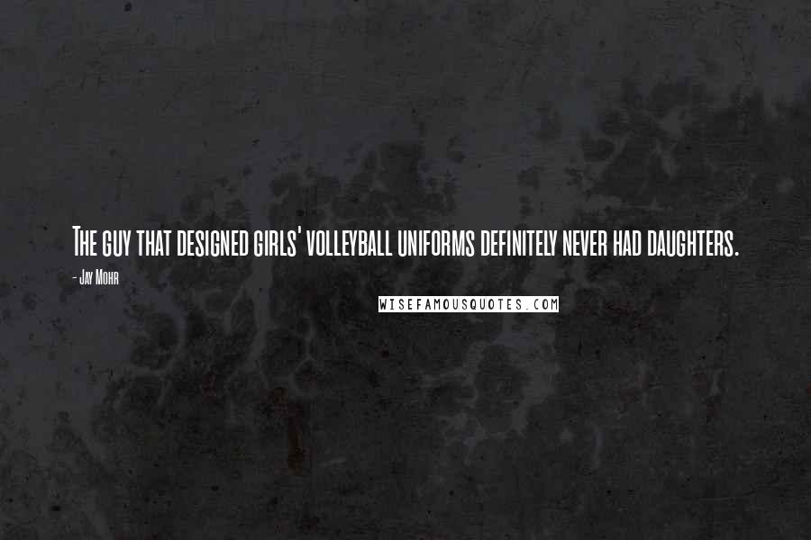 Jay Mohr Quotes: The guy that designed girls' volleyball uniforms definitely never had daughters.
