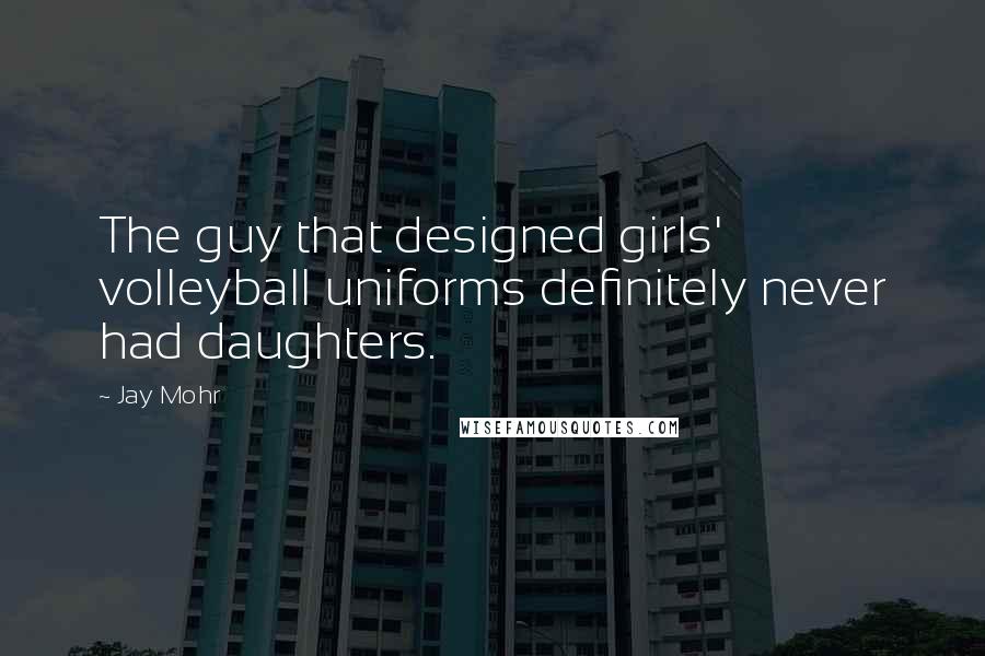 Jay Mohr Quotes: The guy that designed girls' volleyball uniforms definitely never had daughters.