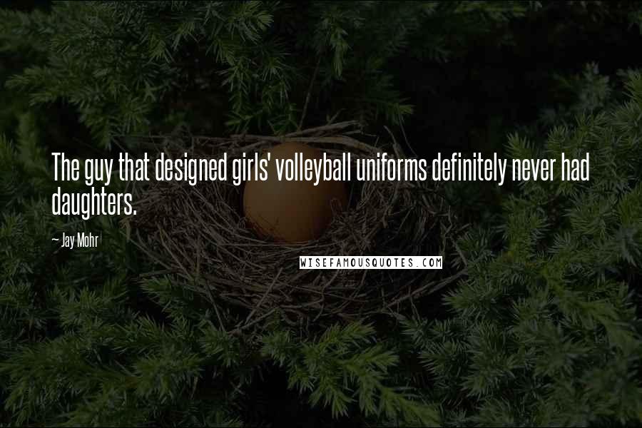Jay Mohr Quotes: The guy that designed girls' volleyball uniforms definitely never had daughters.
