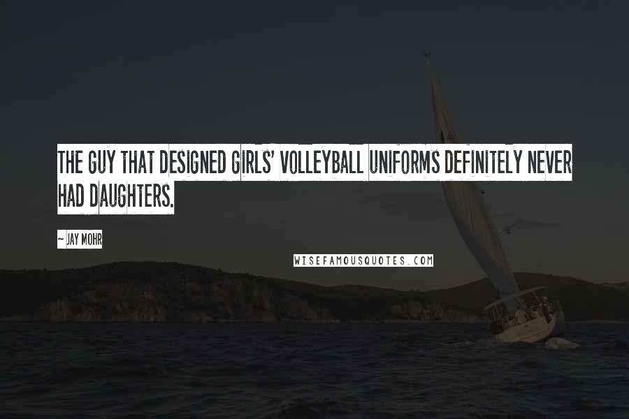 Jay Mohr Quotes: The guy that designed girls' volleyball uniforms definitely never had daughters.