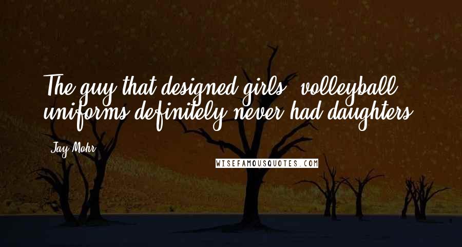 Jay Mohr Quotes: The guy that designed girls' volleyball uniforms definitely never had daughters.