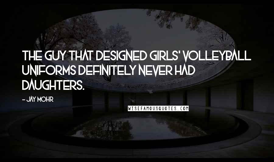 Jay Mohr Quotes: The guy that designed girls' volleyball uniforms definitely never had daughters.