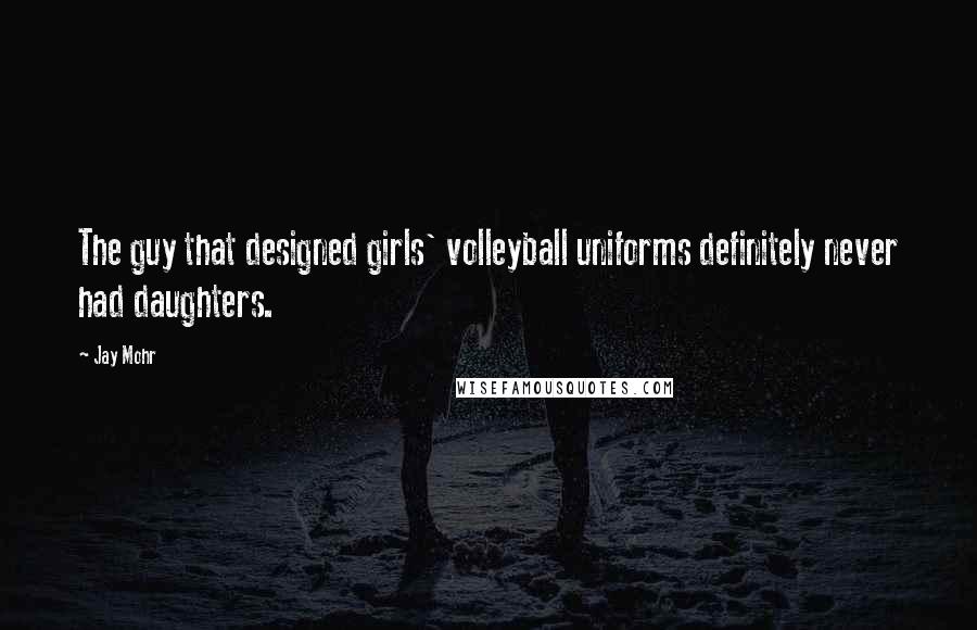 Jay Mohr Quotes: The guy that designed girls' volleyball uniforms definitely never had daughters.