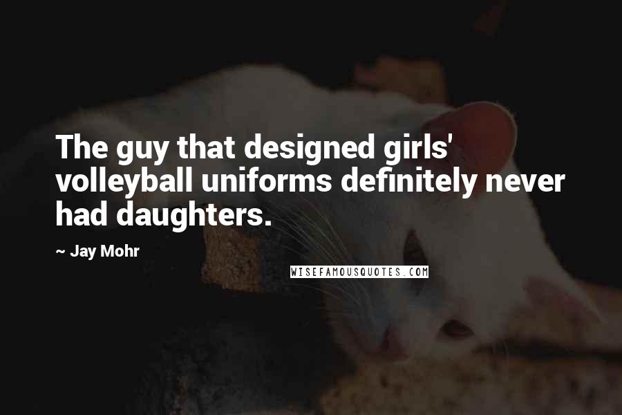 Jay Mohr Quotes: The guy that designed girls' volleyball uniforms definitely never had daughters.