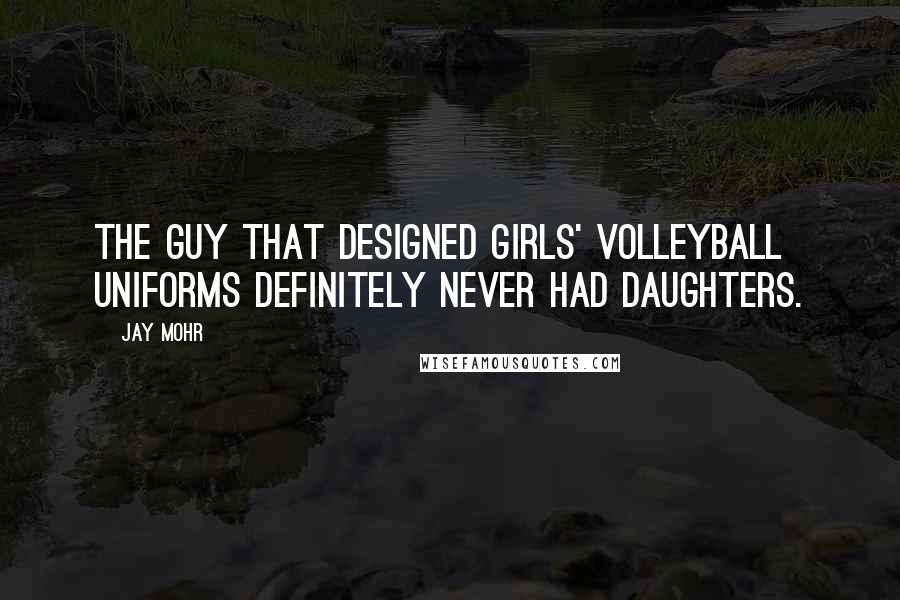 Jay Mohr Quotes: The guy that designed girls' volleyball uniforms definitely never had daughters.
