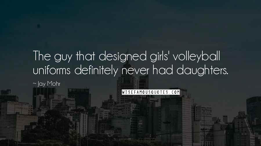 Jay Mohr Quotes: The guy that designed girls' volleyball uniforms definitely never had daughters.