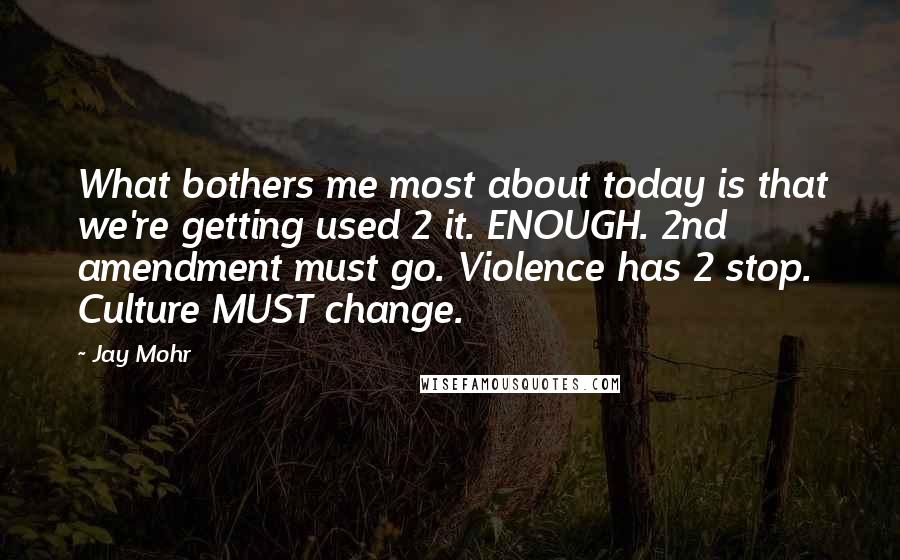 Jay Mohr Quotes: What bothers me most about today is that we're getting used 2 it. ENOUGH. 2nd amendment must go. Violence has 2 stop. Culture MUST change.