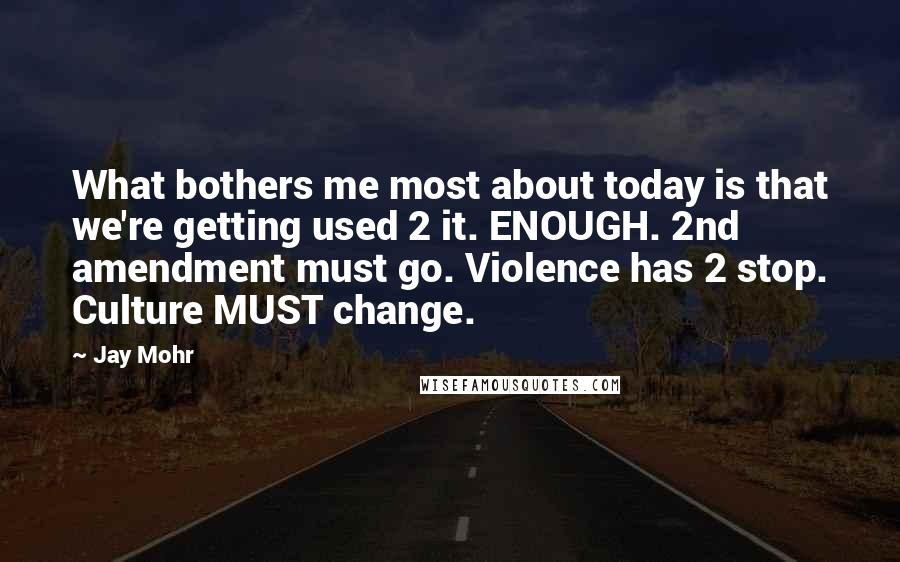 Jay Mohr Quotes: What bothers me most about today is that we're getting used 2 it. ENOUGH. 2nd amendment must go. Violence has 2 stop. Culture MUST change.
