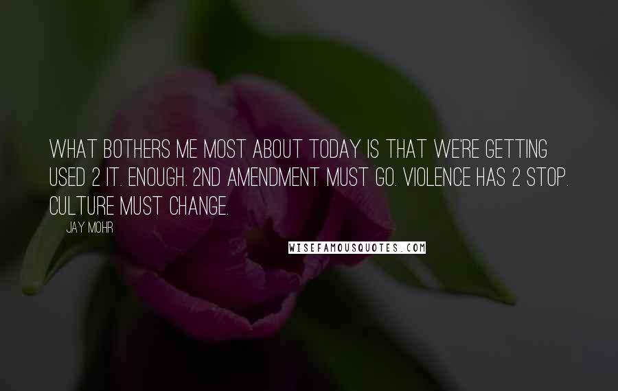 Jay Mohr Quotes: What bothers me most about today is that we're getting used 2 it. ENOUGH. 2nd amendment must go. Violence has 2 stop. Culture MUST change.