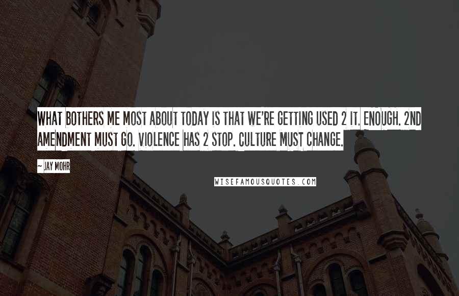 Jay Mohr Quotes: What bothers me most about today is that we're getting used 2 it. ENOUGH. 2nd amendment must go. Violence has 2 stop. Culture MUST change.