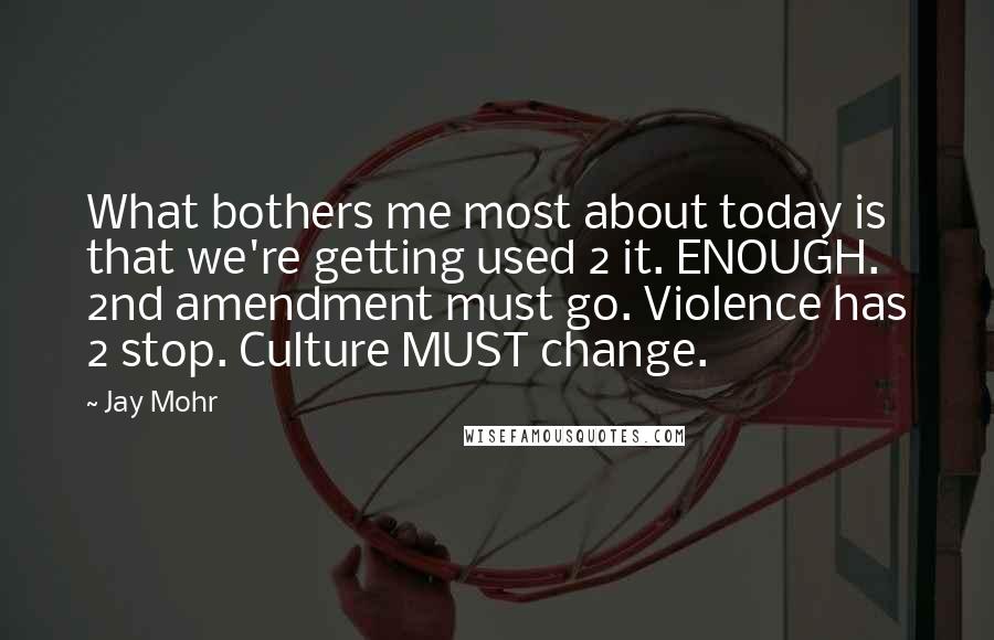 Jay Mohr Quotes: What bothers me most about today is that we're getting used 2 it. ENOUGH. 2nd amendment must go. Violence has 2 stop. Culture MUST change.