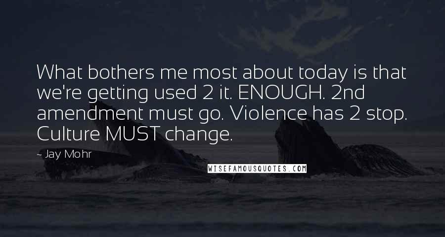 Jay Mohr Quotes: What bothers me most about today is that we're getting used 2 it. ENOUGH. 2nd amendment must go. Violence has 2 stop. Culture MUST change.