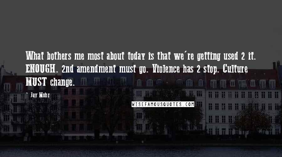 Jay Mohr Quotes: What bothers me most about today is that we're getting used 2 it. ENOUGH. 2nd amendment must go. Violence has 2 stop. Culture MUST change.