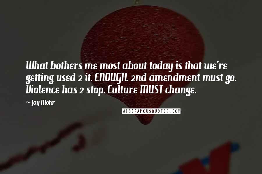 Jay Mohr Quotes: What bothers me most about today is that we're getting used 2 it. ENOUGH. 2nd amendment must go. Violence has 2 stop. Culture MUST change.