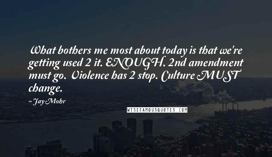 Jay Mohr Quotes: What bothers me most about today is that we're getting used 2 it. ENOUGH. 2nd amendment must go. Violence has 2 stop. Culture MUST change.