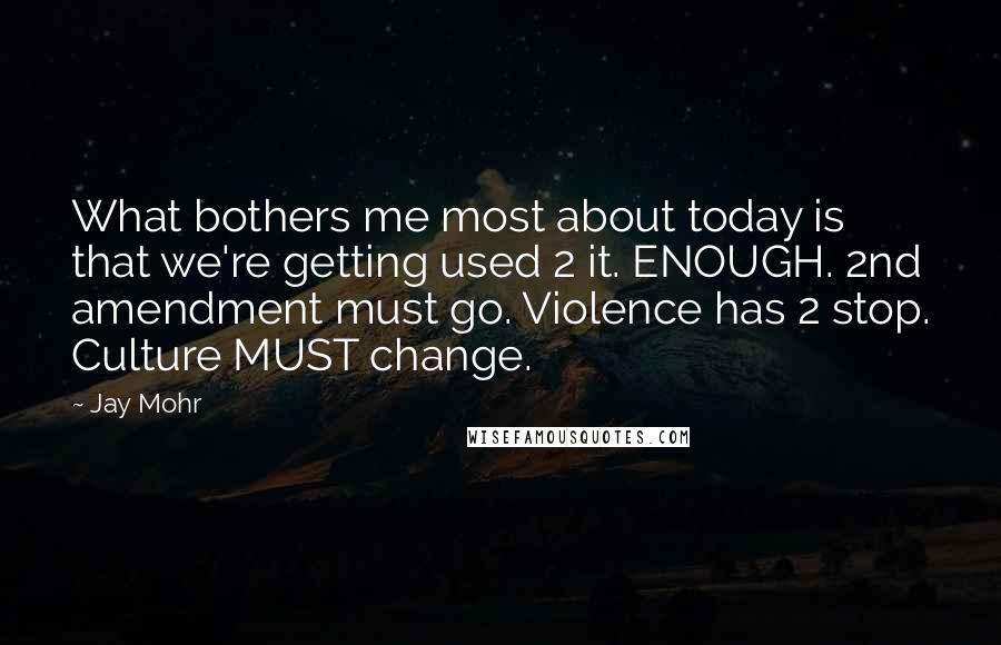 Jay Mohr Quotes: What bothers me most about today is that we're getting used 2 it. ENOUGH. 2nd amendment must go. Violence has 2 stop. Culture MUST change.