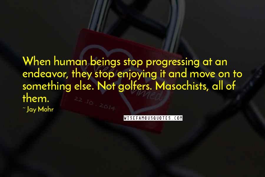 Jay Mohr Quotes: When human beings stop progressing at an endeavor, they stop enjoying it and move on to something else. Not golfers. Masochists, all of them.