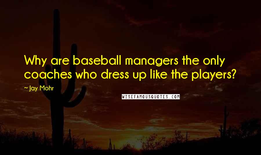 Jay Mohr Quotes: Why are baseball managers the only coaches who dress up like the players?