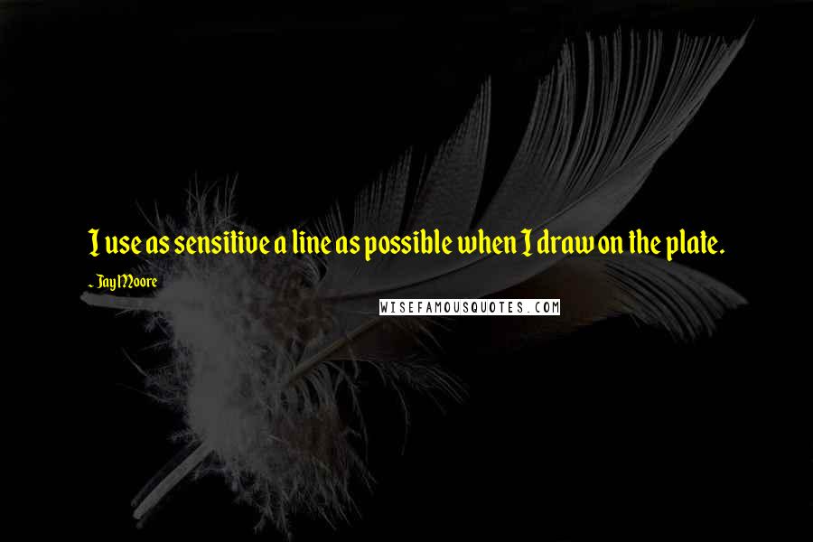 Jay Moore Quotes: I use as sensitive a line as possible when I draw on the plate.