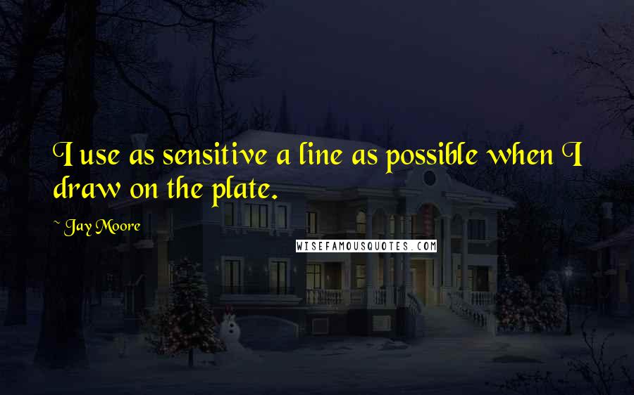 Jay Moore Quotes: I use as sensitive a line as possible when I draw on the plate.