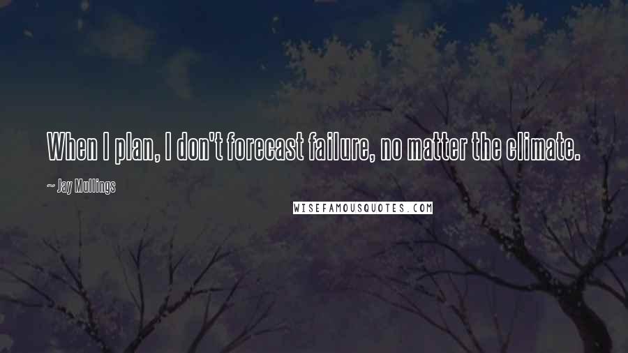 Jay Mullings Quotes: When I plan, I don't forecast failure, no matter the climate.