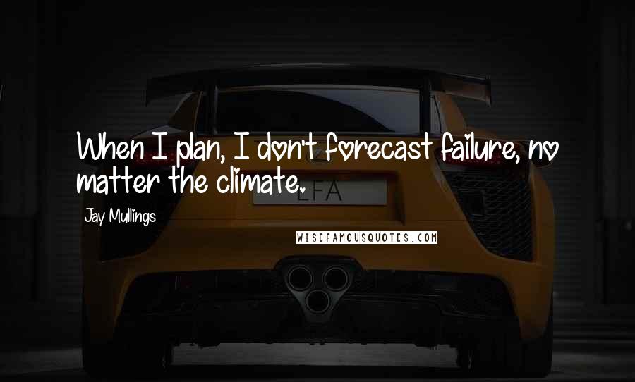 Jay Mullings Quotes: When I plan, I don't forecast failure, no matter the climate.