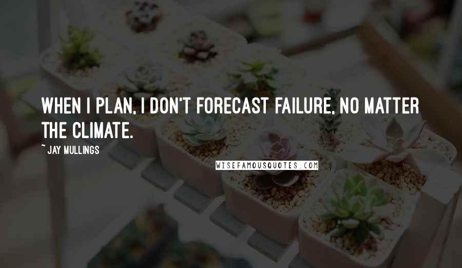 Jay Mullings Quotes: When I plan, I don't forecast failure, no matter the climate.