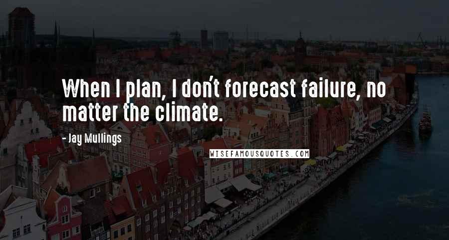 Jay Mullings Quotes: When I plan, I don't forecast failure, no matter the climate.