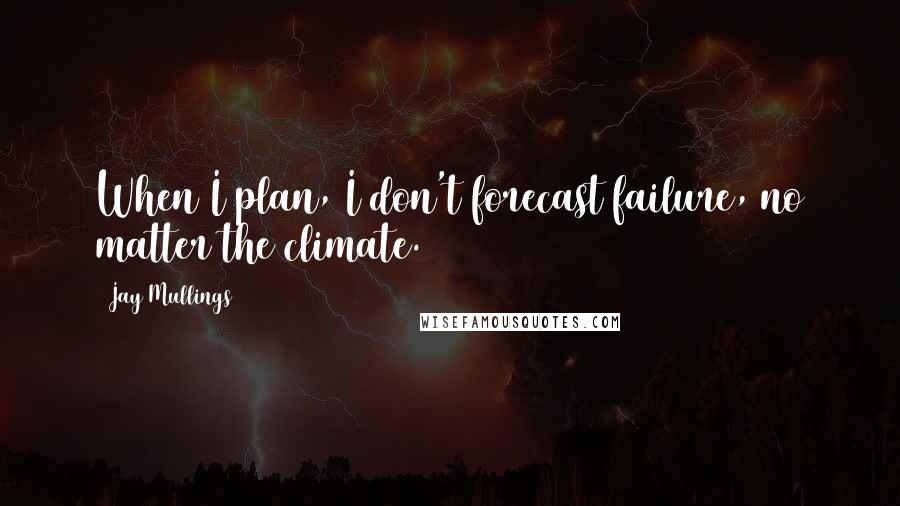 Jay Mullings Quotes: When I plan, I don't forecast failure, no matter the climate.