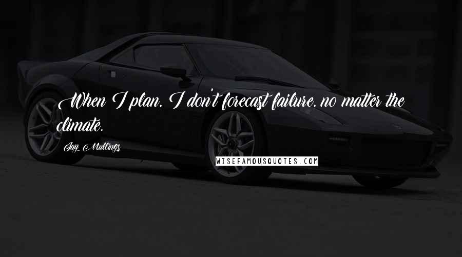 Jay Mullings Quotes: When I plan, I don't forecast failure, no matter the climate.