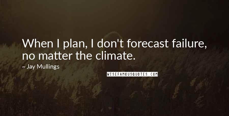 Jay Mullings Quotes: When I plan, I don't forecast failure, no matter the climate.