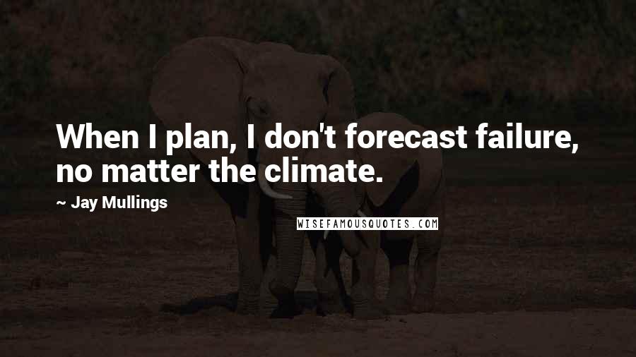 Jay Mullings Quotes: When I plan, I don't forecast failure, no matter the climate.