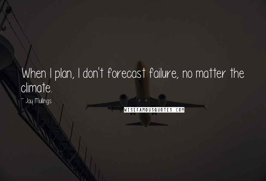 Jay Mullings Quotes: When I plan, I don't forecast failure, no matter the climate.