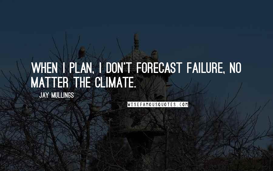 Jay Mullings Quotes: When I plan, I don't forecast failure, no matter the climate.