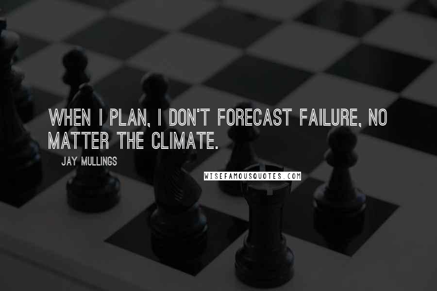 Jay Mullings Quotes: When I plan, I don't forecast failure, no matter the climate.