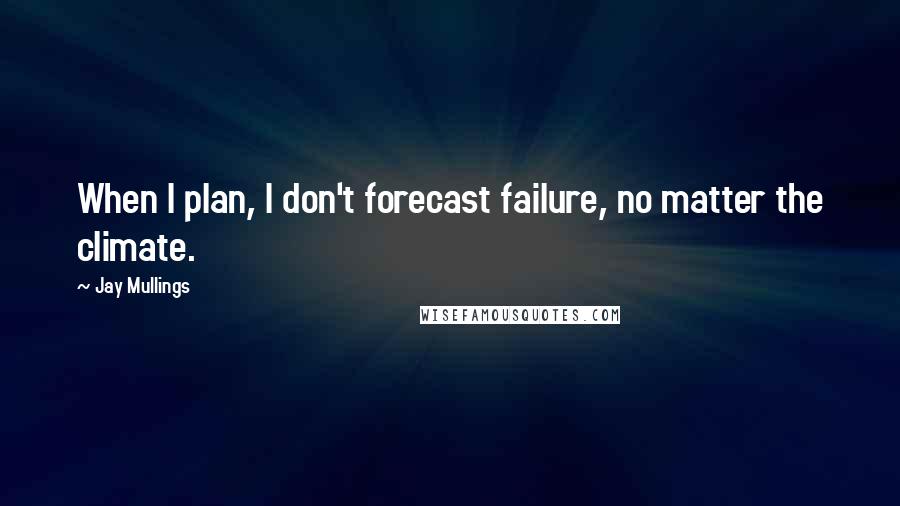Jay Mullings Quotes: When I plan, I don't forecast failure, no matter the climate.