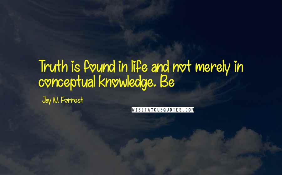 Jay N. Forrest Quotes: Truth is found in life and not merely in conceptual knowledge. Be