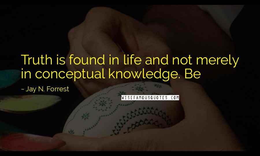 Jay N. Forrest Quotes: Truth is found in life and not merely in conceptual knowledge. Be