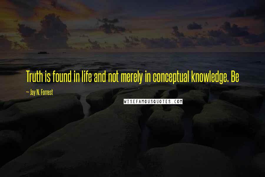 Jay N. Forrest Quotes: Truth is found in life and not merely in conceptual knowledge. Be
