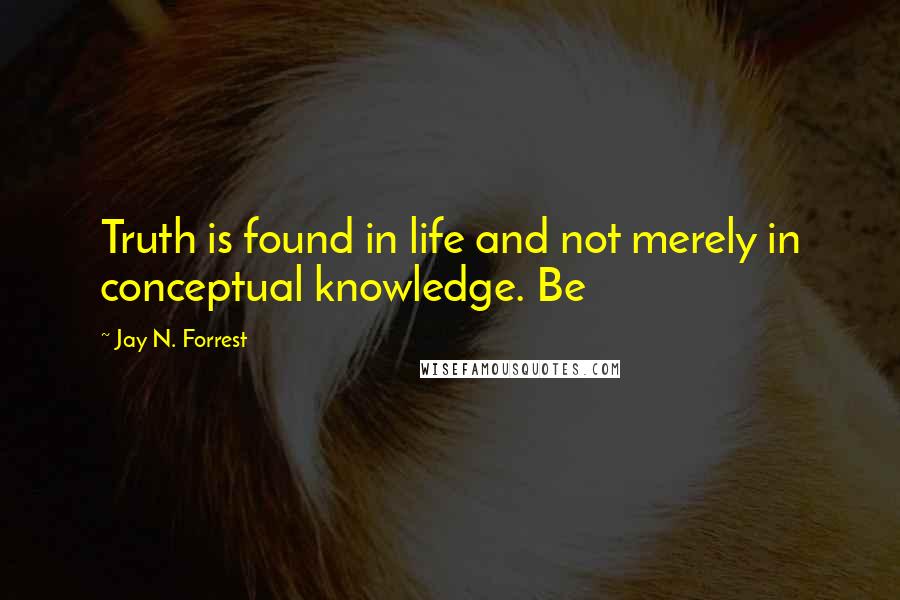 Jay N. Forrest Quotes: Truth is found in life and not merely in conceptual knowledge. Be